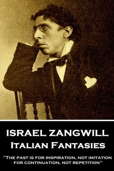 Israel Zangwill - Italian Fantasies: 'The past is for inspiration, not imitation, for continuation, not repetition''