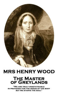 Title: The Master of Greylands: 'We are truly indefatigable in providing for the needs of the body, but we starve the soul'', Author: Mrs Henry Wood