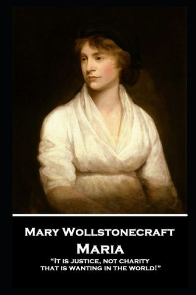 Mary Wollstonecraft - Maria: "It is justice, not charity, that is wanting in the world!"