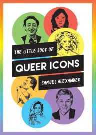 Title: The Little Book of Queer Icons: The Inspiring True Stories Behind Groundbreaking LGBTQ+ Icons, Author: Samuel Alexander