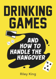 Title: Drinking Games and How to Handle the Hangover: Fun Ideas for a Great Night and Clever Cures for the Morning After, Author: Riley King