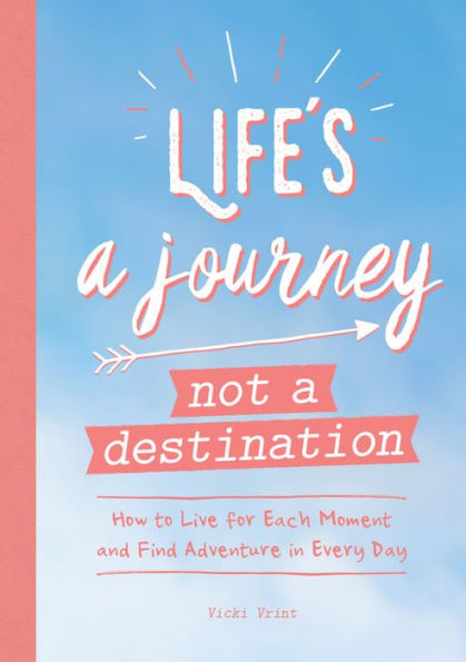 Life's a Journey Not a Destination: How to Live for Each Moment and Find Adventure in Every Day