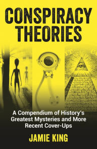 Title: Conspiracy Theories: A Compendium of History's Greatest Mysteries and More Recent Cover-ups, Author: Jamie King