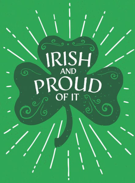Irish and Proud of It: Fascinating Facts and Rousing Quotations That Will Make You Proud to Be Irish