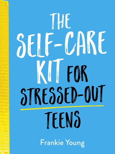 The Self-Care Kit for Stressed-Out Teens: Helpful Habits and Calming Advice to Help You Stay Positive