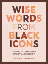 Title: Wise Words from Black Icons: Quotes To Empower, Uplift And Inspire, Author: Edgar Chekera