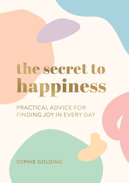 The Secret to Happiness: Practical Advice For Finding Joy Every Day