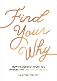 Title: Find Your Why: How to Discover Your True Purpose and Live Life to the Full, Author: Joanne Mallon