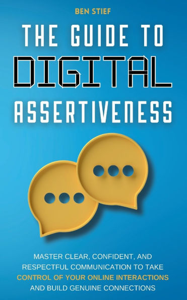 The Guide to Digital Assertiveness: Master Clear, Confident, and Respectful Communication to Take Control of Your Online Interactions and Build Genuine Connections