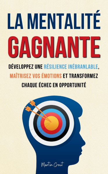 La Mentalitï¿½ Gagnante: Dï¿½veloppez une Rï¿½silience Inï¿½branlable, Maï¿½trisez Vos ï¿½motions et Transformez Chaque ï¿½chec en Opportunitï¿½