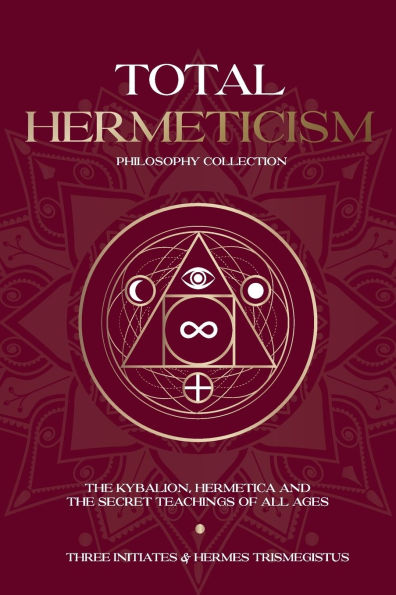 Total Hermeticism Philosophy Collection: The Kybalion, Hermetica and The Secret Teachings of All Ages