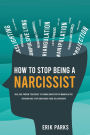 How to Stop Being a Narcissist: Real and Proven Strategies to Change Narcissistic/Manipulative Behavior and Stop Sabotaging Your Relationships