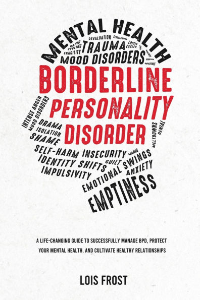 Borderline Personality Disorder: A Life-Changing Guide to Successfully Manage BPD, Protect Your Mental Health, and Cultivate Healthy Relationships