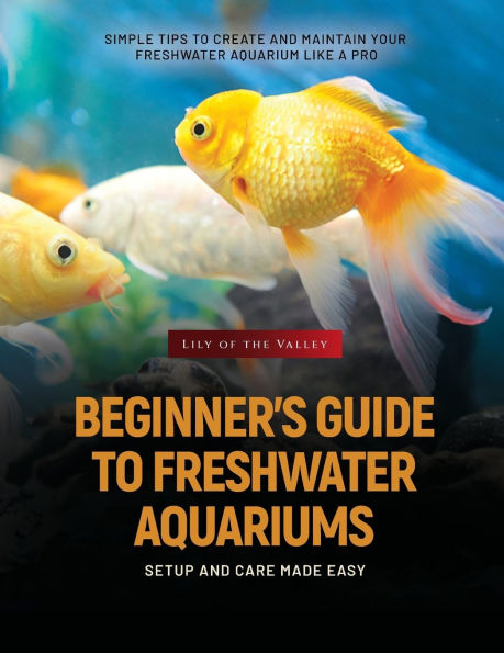 Beginner's Guide to Freshwater Aquariums: Simple Tips to Create and Maintain Your Freshwater Aquarium Like a Pro