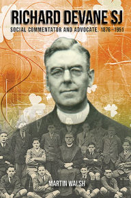 Title: Richard Devane SJ: Social Advocate and Free State Campaigner 1876-1951, Author: Martin Walsh