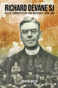 Title: Richard Devane SJ: Social Commentator and Advocate 1876-1951, Author: Martin Walsh
