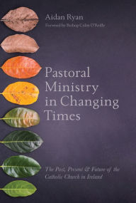 Title: Pastoral Ministry in Changing Times: The Past, Present & Future of the Catholic Church in Ireland, Author: Aidan Ryan