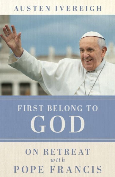 First Belong to God: On Retreat with Pope Francis