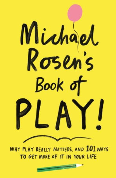 Michael Rosen's Book of Play: Why play really matters, and 101 ways to get more it your life