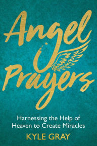 Title: Angel Prayers: Harnessing the Help of Heaven to Create Miracles, Author: Kyle Gray