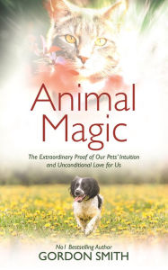 Title: Animal Magic: The Extraordinary Proof of Our Pets' Intuition and Unconditional Love for Us, Author: Gordon Smith