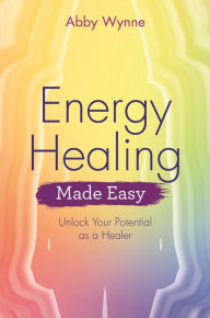 Title: Energy Healing Made Easy: Unlock Your Potential as a Healer, Author: Abby Wynne