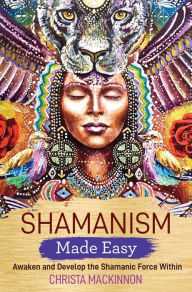 Title: Shamanism Made Easy: Awaken and Develop the Shamanic Force Within, Author: Christa Mackinnon