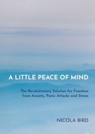 Title: A Little Peace of Mind: The Revolutionary Solution for Freedom from Anxiety, Panic Attacks and Stress, Author: Nicola Bird