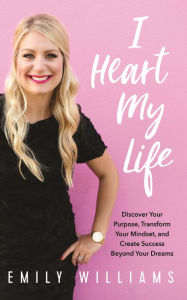 Title: I Heart My Life: Discover Your Purpose, Transform Your Mindset, and Create Success Beyond Your Dreams, Author: Emily Williams