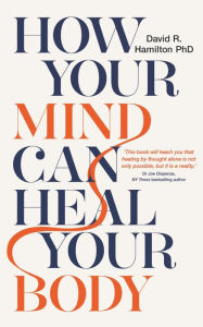 Title: How Your Mind Can Heal Your Body: 10th-Anniversary Edition, Author: David R. Hamilton PHD