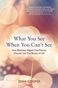 Title: What You See When You Can't See: How Blindness Helped One Woman Discover the True Beauty of Life, Author: Zena Cooper