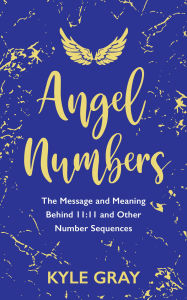 Title: Angel Numbers: The Message and Meaning Behind 11:11 and Other Number Sequences, Author: Kyle Gray