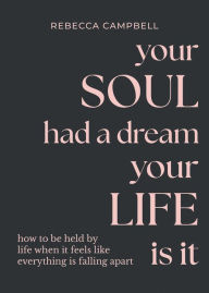 Title: Your Soul Had a Dream, Your Life Is It: How to Be Held by Life When It Feels Like Everything Is Falling Apart, Author: Rebecca Campbell