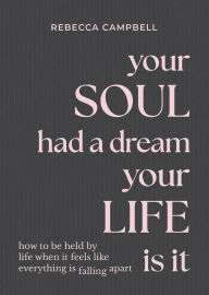 Title: Your Soul Had a Dream, Your Life Is It: How to Be Held by Life When It Feels Like Everything Is Falling Apart, Author: Rebecca Campbell