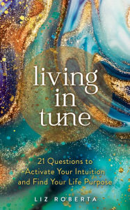 Title: Living in Tune: 21 Questions to Activate Your Intuition and Find Your Life Purpose, Author: Liz Roberta