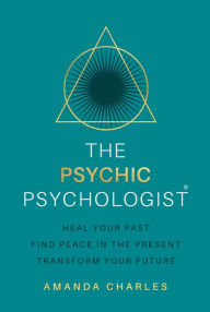 Title: The Psychic Psychologist: Heal Your Past, Find Peace in the Present, Transform Your Future, Author: Amanda Charles