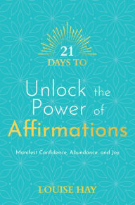Title: 21 Days to Unlock the Power of Affirmations: Manifest Confidence, Abundance, and Joy, Author: Louise L. Hay