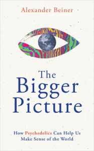Title: The Bigger Picture: How Psychedelics Can Help Us Make Sense of the World, Author: Alexander Beiner
