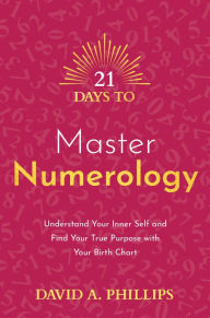 Title: 21 Days to Master Numerology: Understand Your Inner Self and Find Your True Purpose with Your Birth Chart, Author: David A. Phillips