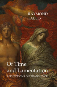 Title: Of Time and Lamentation: Reflections on Transience, Author: Raymond Tallis