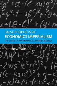 Title: False Prophets of Economics Imperialism: The Limits of Mathematical Market Models, Author: Matthew Watson