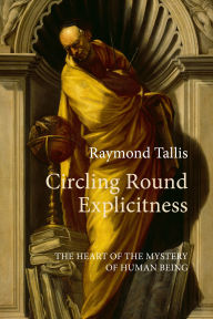 Title: Circling Round Explicitness: The Heart of the Mystery of Human Being, Author: Raymond Tallis