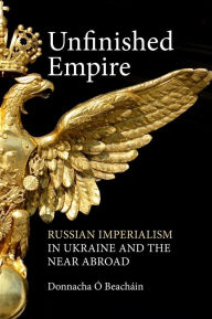Download free it books Unfinished Empire: Russian Imperialism in Ukraine and the Near Abroad 9781788218016 by Donnacha O Beachain