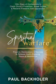 Title: Spiritual Warfare, Prayers, Declarations and Decrees to Release God's Blessing, Peace and Abundance: 150+ Days of Confessions to Claim Christ's Protection, Break Curses and Receive Freedom from Oppression, Author: Paul Backholer