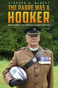 Title: The Padre was a Hooker: Reflections on 40 years as an Army Chaplain, Author: Stephen A. Blakey