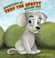Title: Adventures of Troy the Spotty Rescue Dog - Troy Earns His Spots, Author: Louise George