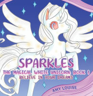 Title: Sparkles, the Magical White Unicorn: Book 1: Believe in your dreams, Author: Amy Louise