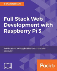 Title: Full Stack Web Development with Raspberry Pi 3: Discover how to build full stack web applications with the Raspberry Pi 3, Author: Soham Kamani