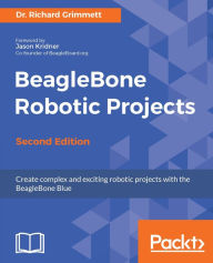 Title: BeagleBone Robotic Projects - Second Edition: Exciting new capabilities to enable even easier DIY robotics with BeagleBone Blue, Author: Dr. Richard Grimmett