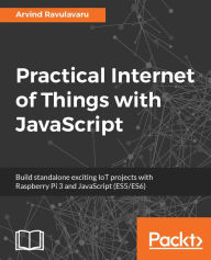 Title: Practical Internet of Things with JavaScript: End to end solutions for IoT enthusiasts and web developers, Author: Arvind Ravulavaru